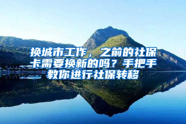 换城市工作，之前的社保卡需要换新的吗？手把手教你进行社保转移