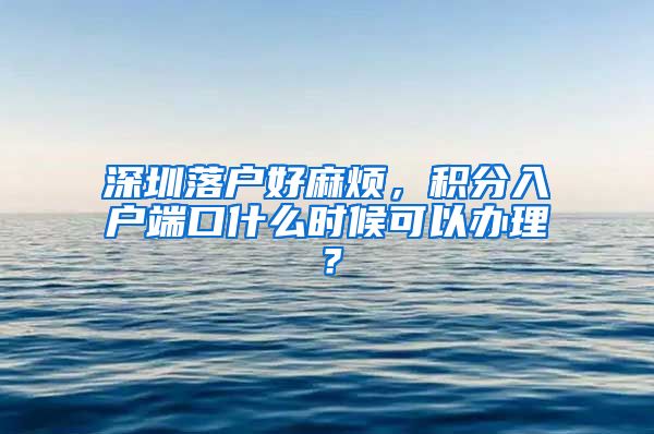 深圳落户好麻烦，积分入户端口什么时候可以办理？