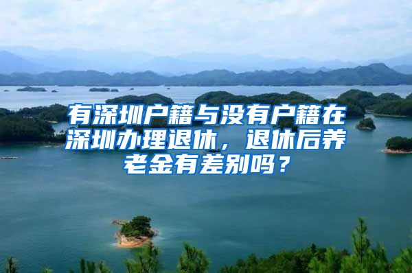 有深圳户籍与没有户籍在深圳办理退休，退休后养老金有差别吗？