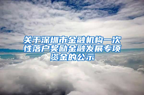 关于深圳市金融机构一次性落户奖励金融发展专项资金的公示