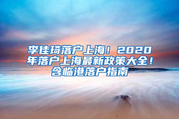 李佳琦落户上海！2020年落户上海最新政策大全！含临港落户指南