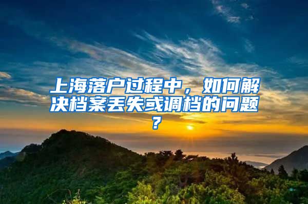 上海落户过程中，如何解决档案丢失或调档的问题？