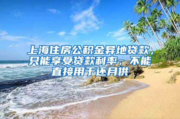 上海住房公积金异地贷款，只能享受贷款利率，不能直接用于还月供