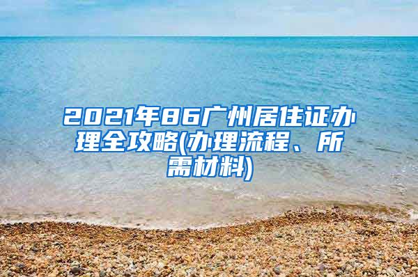 2021年86广州居住证办理全攻略(办理流程、所需材料)
