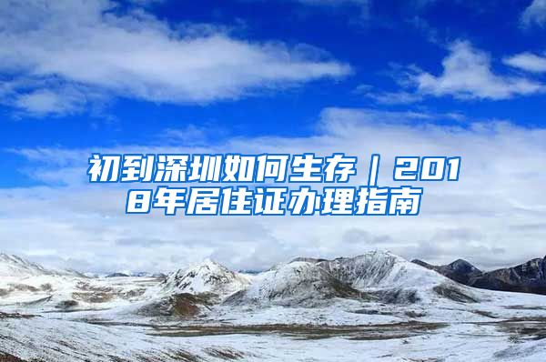 初到深圳如何生存｜2018年居住证办理指南