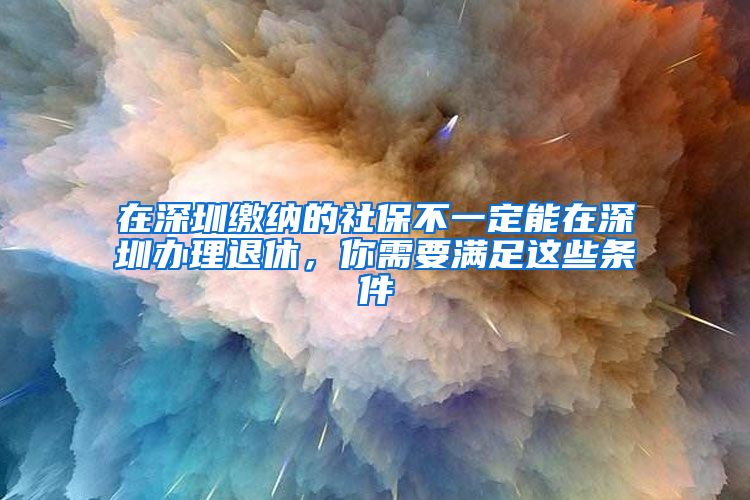 在深圳缴纳的社保不一定能在深圳办理退休，你需要满足这些条件