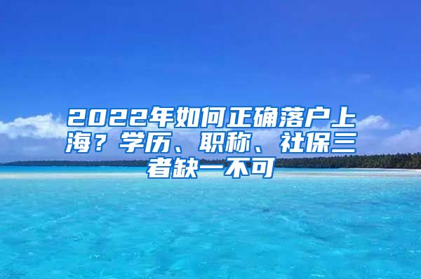 2022年如何正确落户上海？学历、职称、社保三者缺一不可