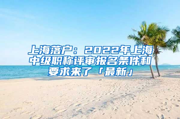 上海落户：2022年上海中级职称评审报名条件和要求来了「最新」