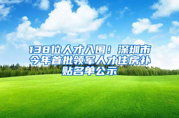 138位人才入围！深圳市今年首批领军人才住房补贴名单公示