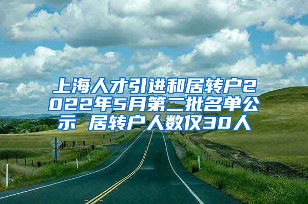 上海人才引进和居转户2022年5月第二批名单公示 居转户人数仅30人