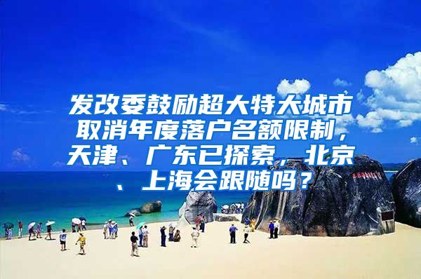 发改委鼓励超大特大城市取消年度落户名额限制，天津、广东已探索，北京、上海会跟随吗？