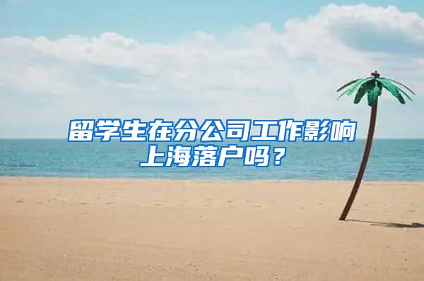 留学生在分公司工作影响上海落户吗？