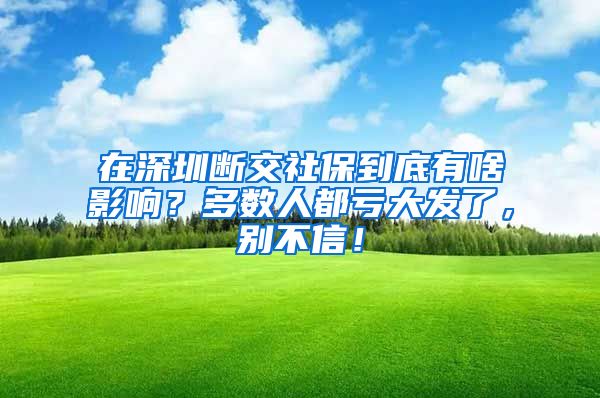 在深圳断交社保到底有啥影响？多数人都亏大发了，别不信！