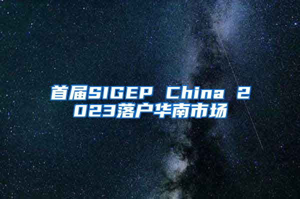 首届SIGEP China 2023落户华南市场