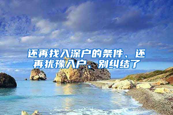 还再找入深户的条件、还再犹豫入户、别纠结了