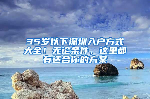 35岁以下深圳入户方式大全！无论条件，这里都有适合你的方案