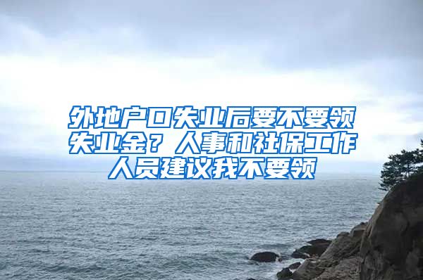 外地户口失业后要不要领失业金？人事和社保工作人员建议我不要领