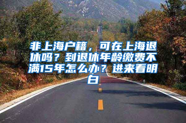 非上海户籍，可在上海退休吗？到退休年龄缴费不满15年怎么办？进来看明白→