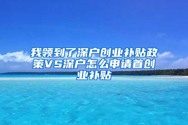 我领到了深户创业补贴政策VS深户怎么申请首创业补贴