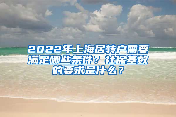 2022年上海居转户需要满足哪些条件？社保基数的要求是什么？