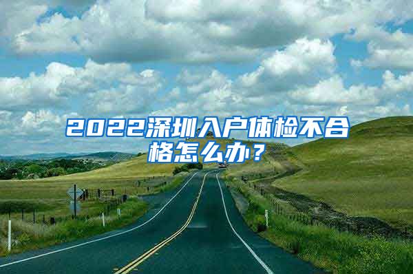 2022深圳入户体检不合格怎么办？