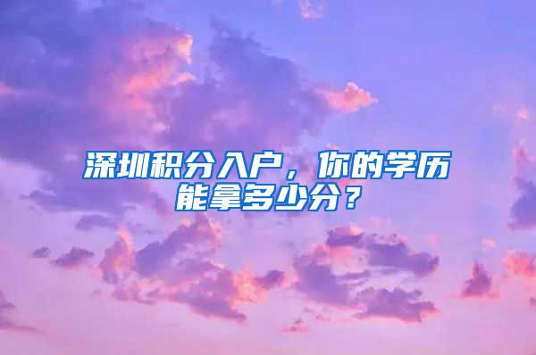 深圳积分入户，你的学历能拿多少分？