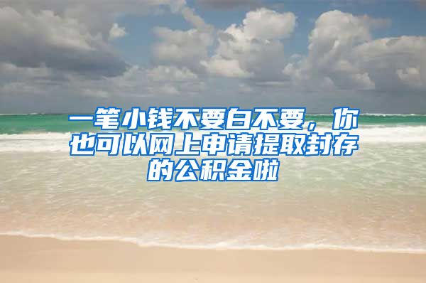 一笔小钱不要白不要，你也可以网上申请提取封存的公积金啦