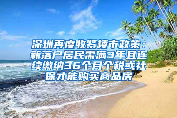 深圳再度收紧楼市政策：新落户居民需满3年且连续缴纳36个月个税或社保才能购买商品房