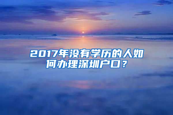 2017年没有学历的人如何办理深圳户口？