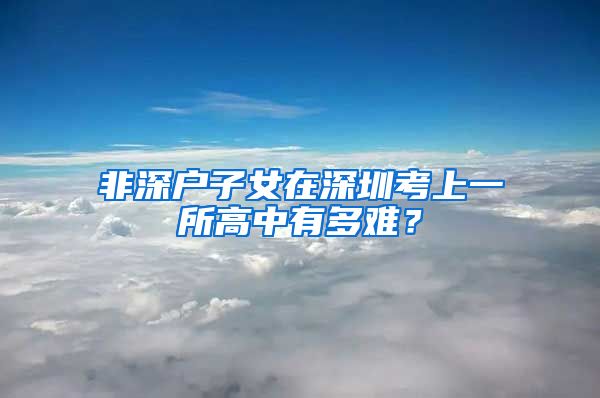 非深户子女在深圳考上一所高中有多难？