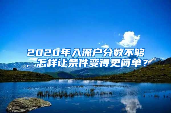 2020年入深户分数不够，怎样让条件变得更简单？