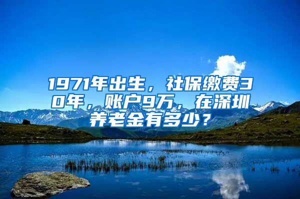 1971年出生，社保缴费30年，账户9万，在深圳养老金有多少？