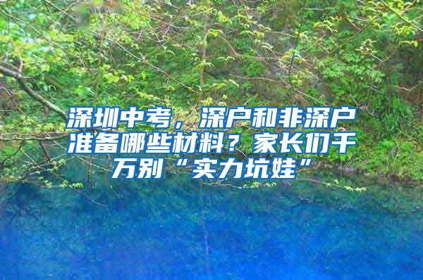 深圳中考，深户和非深户准备哪些材料？家长们千万别“实力坑娃”