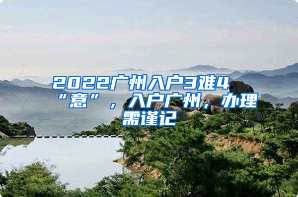 2022广州入户3难4“意”，入户广州，办理需谨记