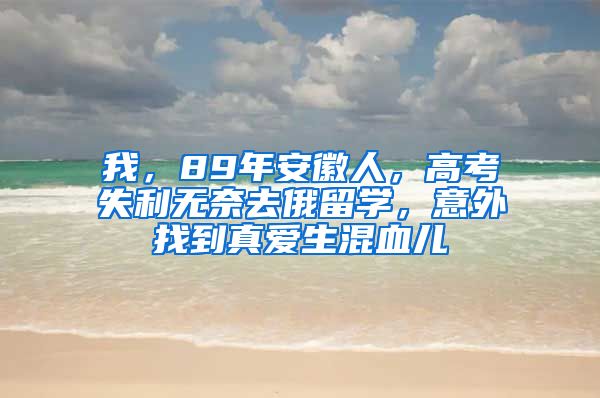 我，89年安徽人，高考失利无奈去俄留学，意外找到真爱生混血儿