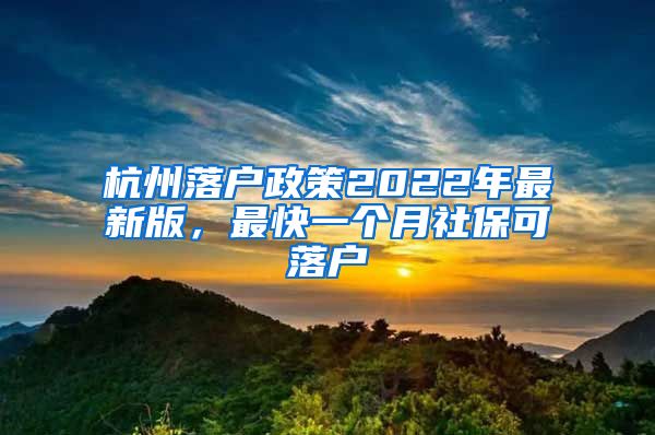 杭州落户政策2022年最新版，最快一个月社保可落户