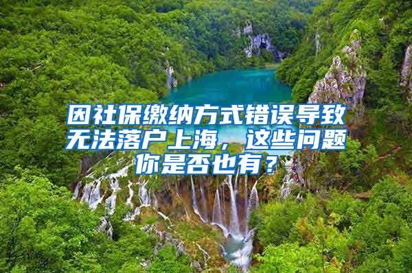 因社保缴纳方式错误导致无法落户上海，这些问题你是否也有？