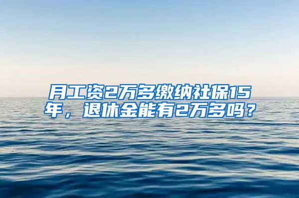 月工资2万多缴纳社保15年，退休金能有2万多吗？