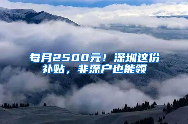 每月2500元！深圳这份补贴，非深户也能领