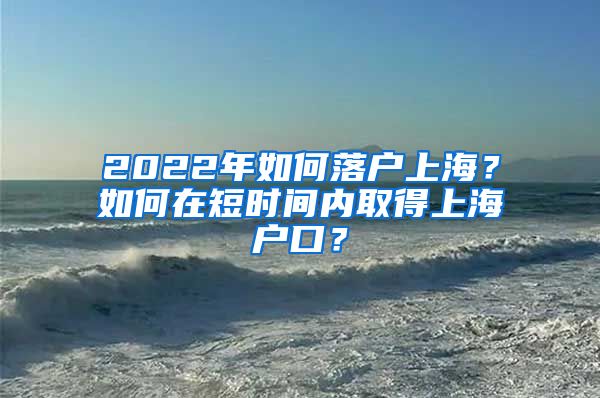 2022年如何落户上海？如何在短时间内取得上海户口？