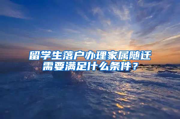 留学生落户办理家属随迁需要满足什么条件？