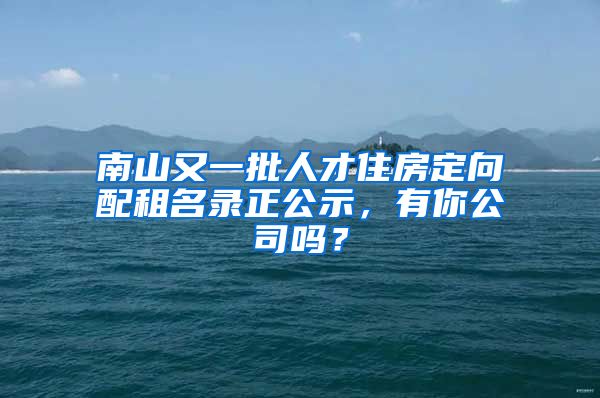 南山又一批人才住房定向配租名录正公示，有你公司吗？