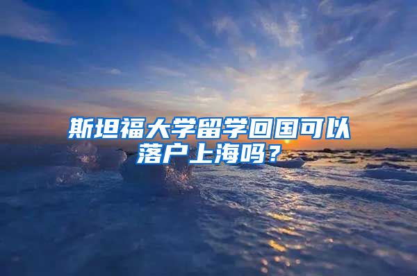 斯坦福大学留学回国可以落户上海吗？