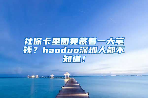 社保卡里面竟藏着一大笔钱？haoduo深圳人都不知道！