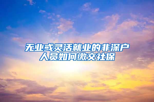 无业或灵活就业的非深户人员如何缴交社保