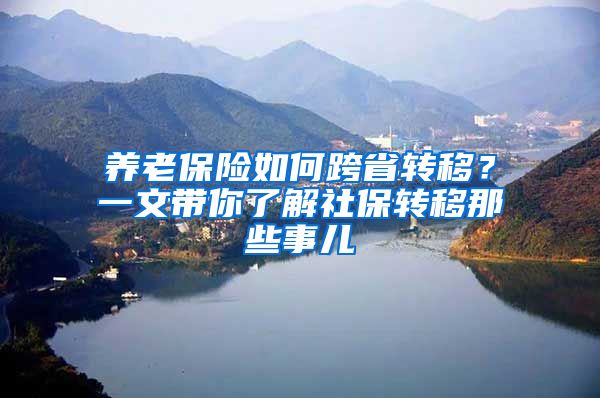 养老保险如何跨省转移？一文带你了解社保转移那些事儿