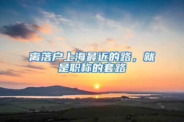 离落户上海最近的路，就是职称的套路