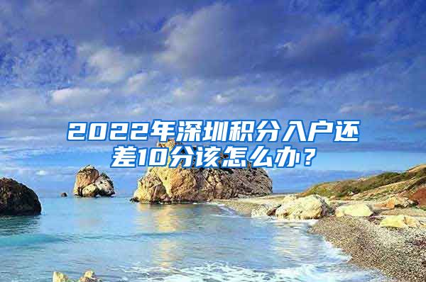 2022年深圳积分入户还差10分该怎么办？
