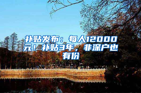 补贴发布：每人12000元！补贴3年，非深户也有份