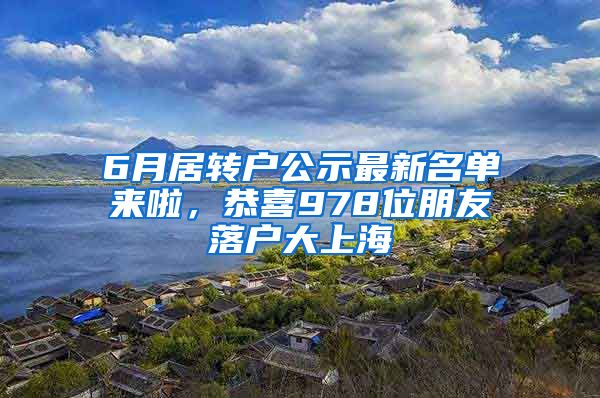 6月居转户公示最新名单来啦，恭喜978位朋友落户大上海